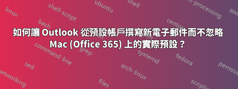 如何讓 Outlook 從預設帳戶撰寫新電子郵件而不忽略 Mac (Office 365) 上的實際預設？