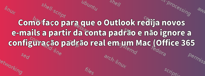 Como faço para que o Outlook redija novos e-mails a partir da conta padrão e não ignore a configuração padrão real em um Mac (Office 365)?