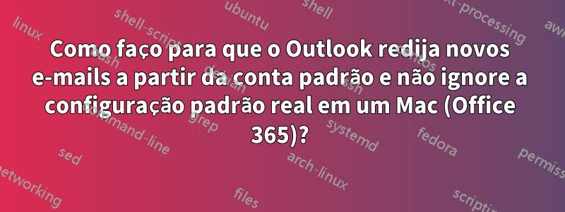 Como faço para que o Outlook redija novos e-mails a partir da conta padrão e não ignore a configuração padrão real em um Mac (Office 365)?