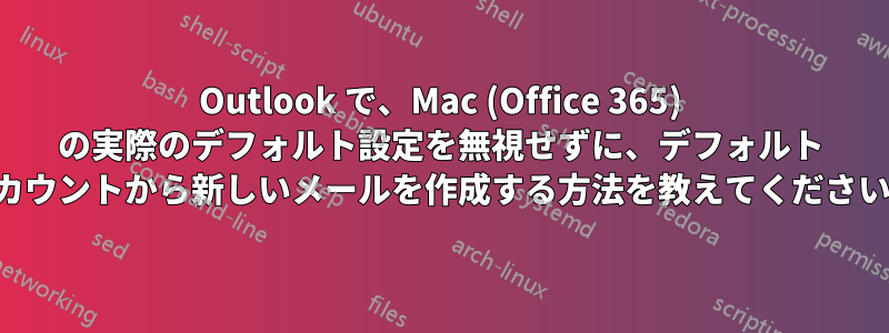 Outlook で、Mac (Office 365) の実際のデフォルト設定を無視せずに、デフォルト アカウントから新しいメールを作成する方法を教えてください。