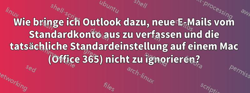 Wie bringe ich Outlook dazu, neue E-Mails vom Standardkonto aus zu verfassen und die tatsächliche Standardeinstellung auf einem Mac (Office 365) nicht zu ignorieren?