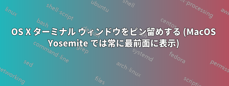 OS X ターミナル ウィンドウをピン留めする (MacOS Yosemite では常に最前面に表示)