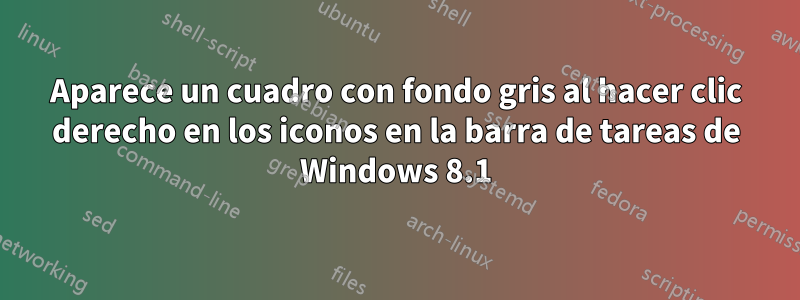 Aparece un cuadro con fondo gris al hacer clic derecho en los iconos en la barra de tareas de Windows 8.1
