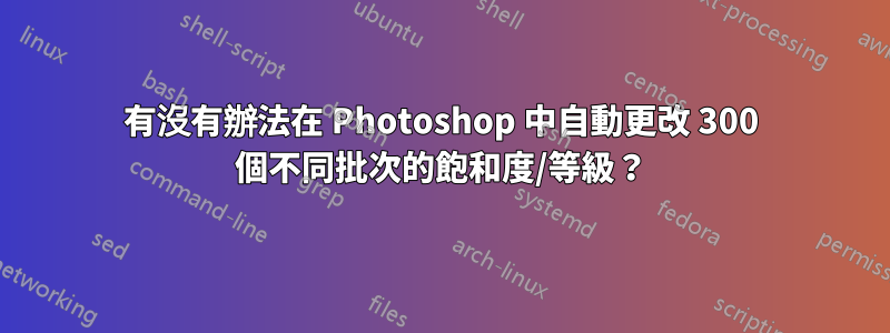 有沒有辦法在 Photoshop 中自動更改 300 個不同批次的飽和度/等級？