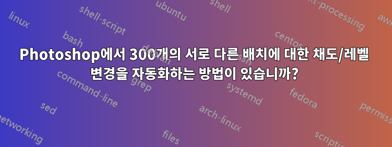 Photoshop에서 300개의 서로 다른 배치에 대한 채도/레벨 변경을 자동화하는 방법이 있습니까?