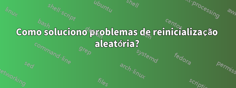 Como soluciono problemas de reinicialização aleatória?