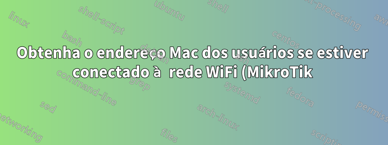 Obtenha o endereço Mac dos usuários se estiver conectado à rede WiFi (MikroTik)