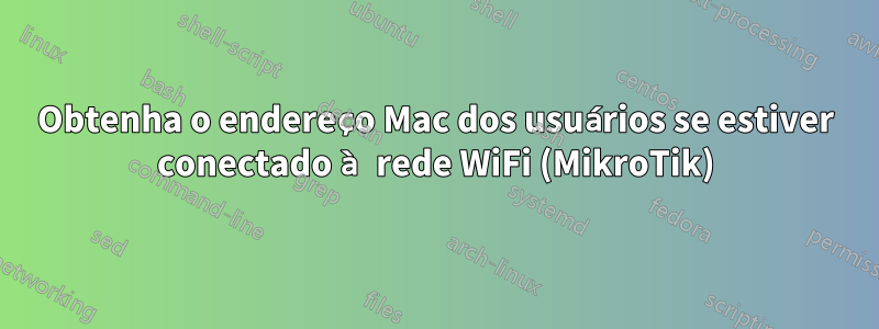 Obtenha o endereço Mac dos usuários se estiver conectado à rede WiFi (MikroTik)