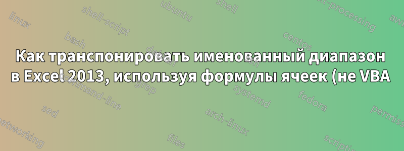 Как транспонировать именованный диапазон в Excel 2013, используя формулы ячеек (не VBA)