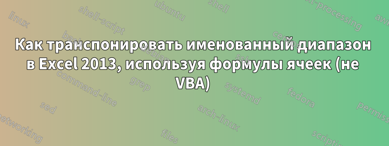 Как транспонировать именованный диапазон в Excel 2013, используя формулы ячеек (не VBA)