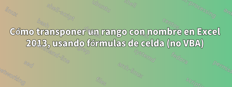 Cómo transponer un rango con nombre en Excel 2013, usando fórmulas de celda (no VBA)