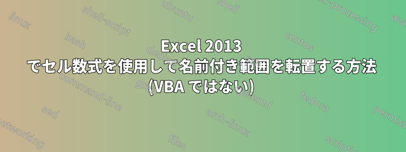 Excel 2013 でセル数式を使用して名前付き範囲を転置する方法 (VBA ではない)