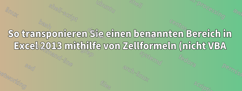 So transponieren Sie einen benannten Bereich in Excel 2013 mithilfe von Zellformeln (nicht VBA)