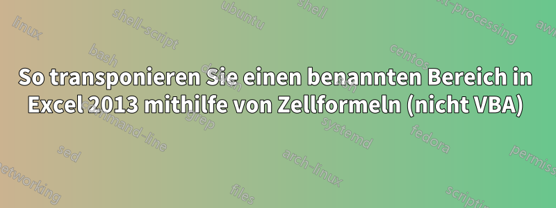 So transponieren Sie einen benannten Bereich in Excel 2013 mithilfe von Zellformeln (nicht VBA)