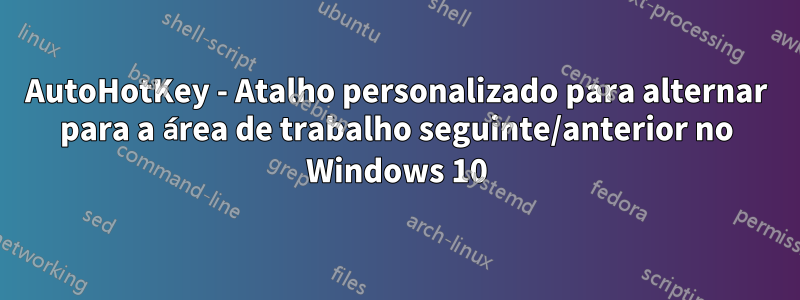 AutoHotKey - Atalho personalizado para alternar para a área de trabalho seguinte/anterior no Windows 10