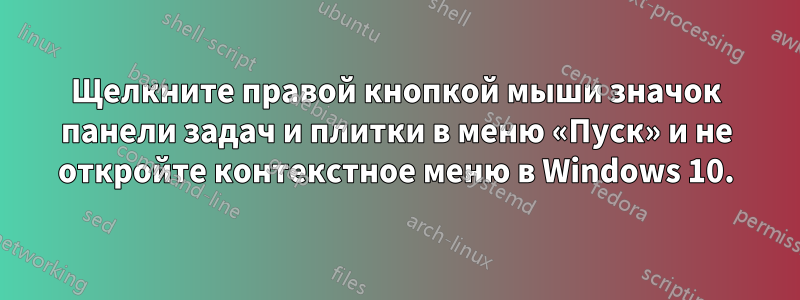 Щелкните правой кнопкой мыши значок панели задач и плитки в меню «Пуск» и не откройте контекстное меню в Windows 10.