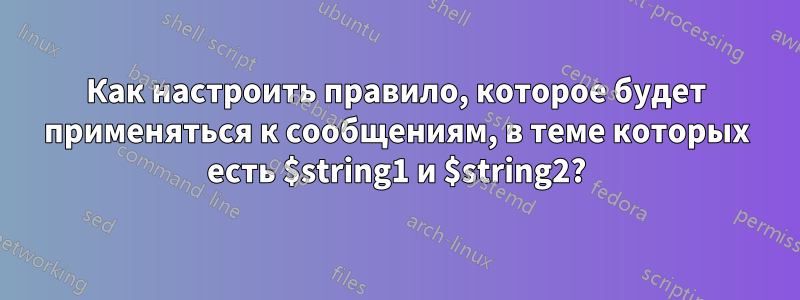 Как настроить правило, которое будет применяться к сообщениям, в теме которых есть $string1 и $string2?