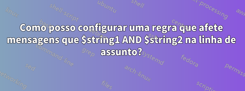 Como posso configurar uma regra que afete mensagens que $string1 AND $string2 na linha de assunto?