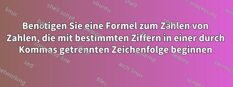 Benötigen Sie eine Formel zum Zählen von Zahlen, die mit bestimmten Ziffern in einer durch Kommas getrennten Zeichenfolge beginnen