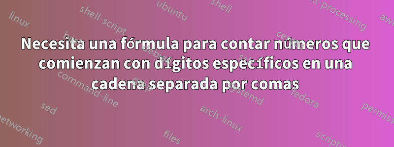 Necesita una fórmula para contar números que comienzan con dígitos específicos en una cadena separada por comas
