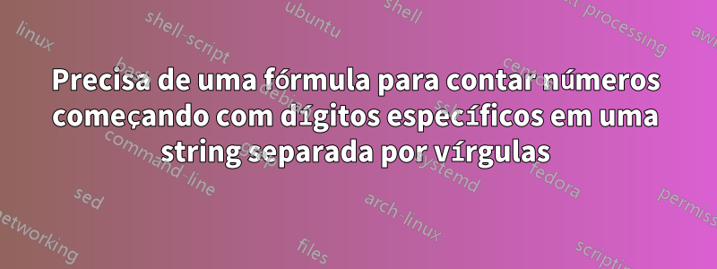 Precisa de uma fórmula para contar números começando com dígitos específicos em uma string separada por vírgulas