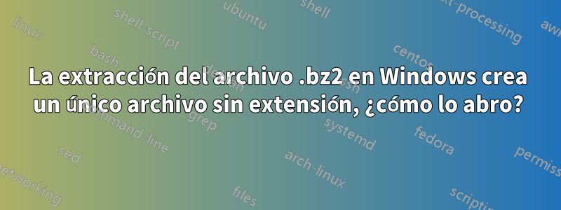 La extracción del archivo .bz2 en Windows crea un único archivo sin extensión, ¿cómo lo abro?