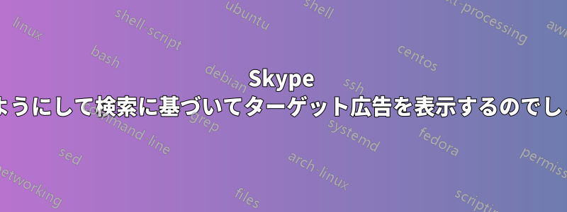 Skype はどのようにして検索に基づいてターゲット広告を表示するのでしょうか?