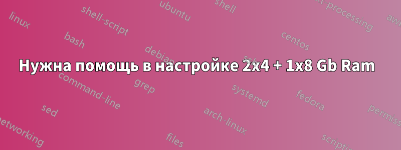 Нужна помощь в настройке 2x4 + 1x8 Gb Ram 