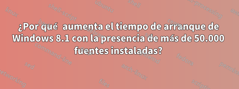 ¿Por qué aumenta el tiempo de arranque de Windows 8.1 con la presencia de más de 50.000 fuentes instaladas?