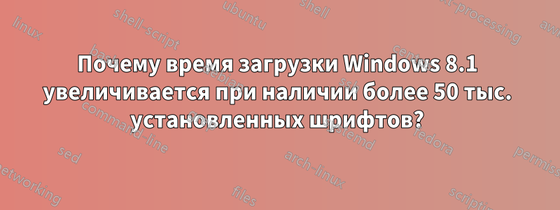 Почему время загрузки Windows 8.1 увеличивается при наличии более 50 тыс. установленных шрифтов?