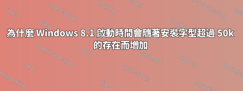 為什麼 Windows 8.1 啟動時間會隨著安裝字型超過 50k 的存在而增加