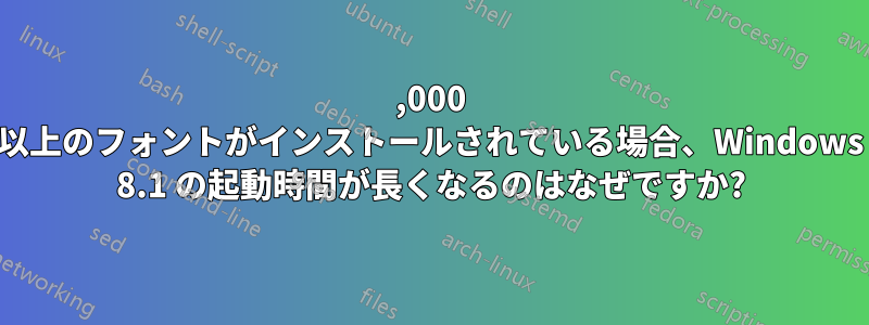 50,000 以上のフォントがインストールされている場合、Windows 8.1 の起動時間が長くなるのはなぜですか?