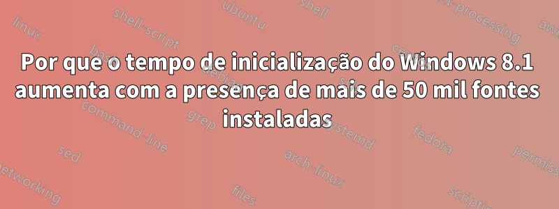 Por que o tempo de inicialização do Windows 8.1 aumenta com a presença de mais de 50 mil fontes instaladas