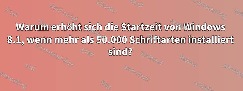 Warum erhöht sich die Startzeit von Windows 8.1, wenn mehr als 50.000 Schriftarten installiert sind?