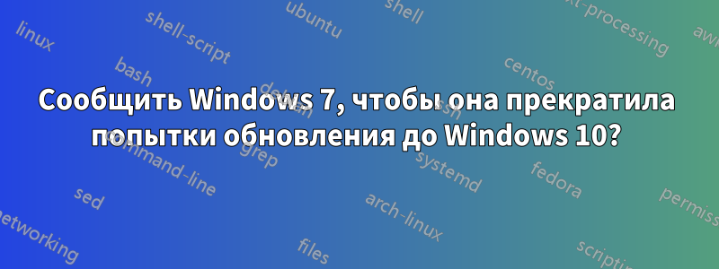 Сообщить Windows 7, чтобы она прекратила попытки обновления до Windows 10?