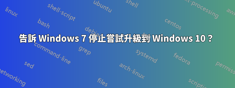 告訴 Windows 7 停止嘗試升級到 Windows 10？
