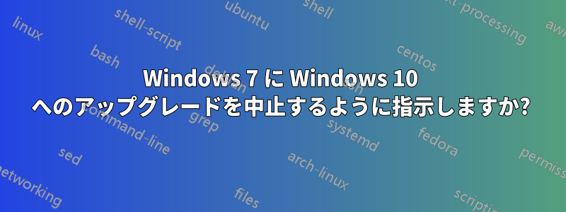 Windows 7 に Windows 10 へのアップグレードを中止するように指示しますか?