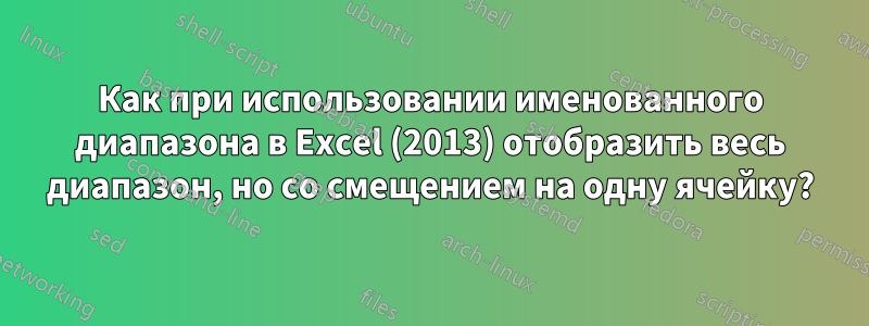 Как при использовании именованного диапазона в Excel (2013) отобразить весь диапазон, но со смещением на одну ячейку?