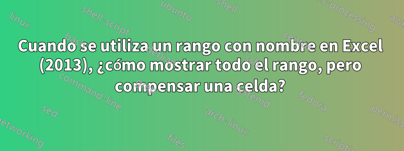 Cuando se utiliza un rango con nombre en Excel (2013), ¿cómo mostrar todo el rango, pero compensar una celda?