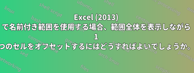 Excel (2013) で名前付き範囲を使用する場合、範囲全体を表示しながら 1 つのセルをオフセットするにはどうすればよいでしょうか。