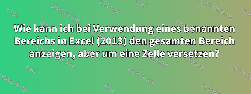 Wie kann ich bei Verwendung eines benannten Bereichs in Excel (2013) den gesamten Bereich anzeigen, aber um eine Zelle versetzen?