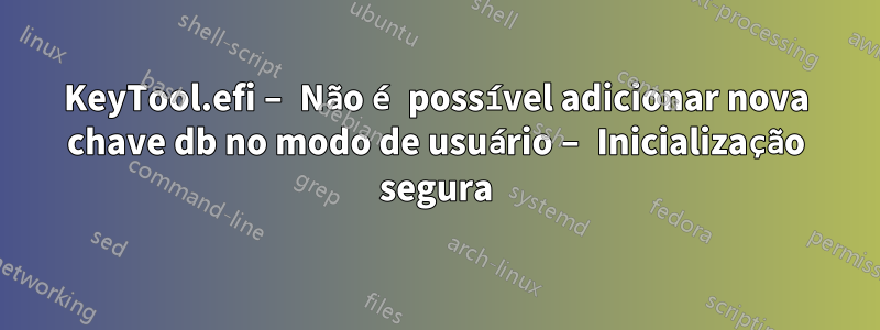 KeyTool.efi – Não é possível adicionar nova chave db no modo de usuário – Inicialização segura