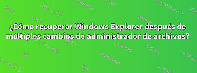 ¿Cómo recuperar Windows Explorer después de múltiples cambios de administrador de archivos?