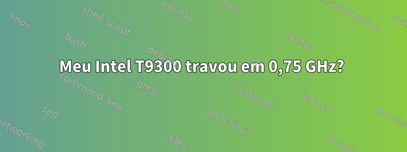 Meu Intel T9300 travou em 0,75 GHz?