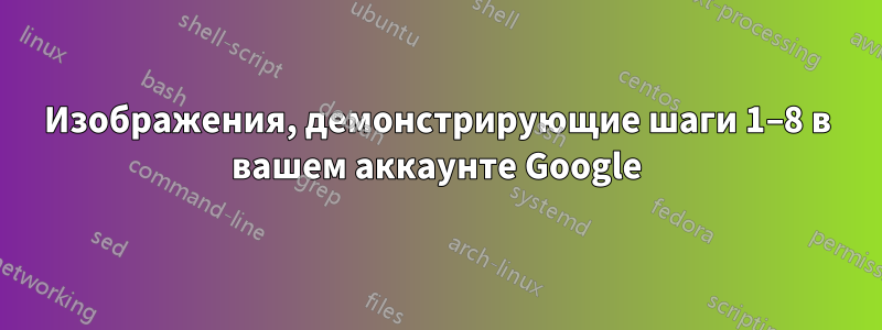 Изображения, демонстрирующие шаги 1–8 в вашем аккаунте Google