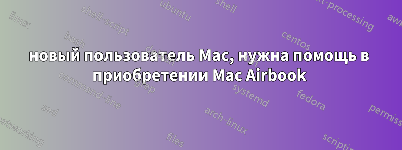 новый пользователь Mac, нужна помощь в приобретении Mac Airbook