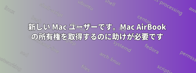 新しい Mac ユーザーです。Mac AirBook の所有権を取得するのに助けが必要です