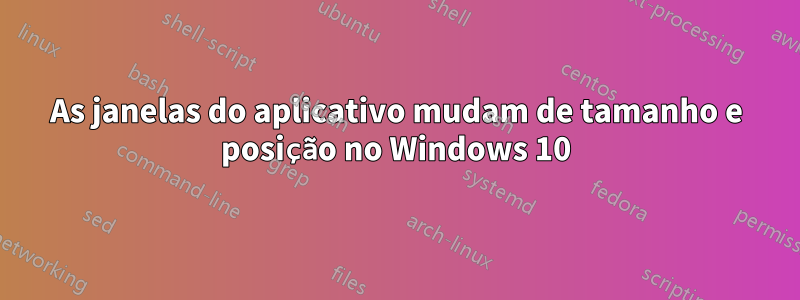 As janelas do aplicativo mudam de tamanho e posição no Windows 10