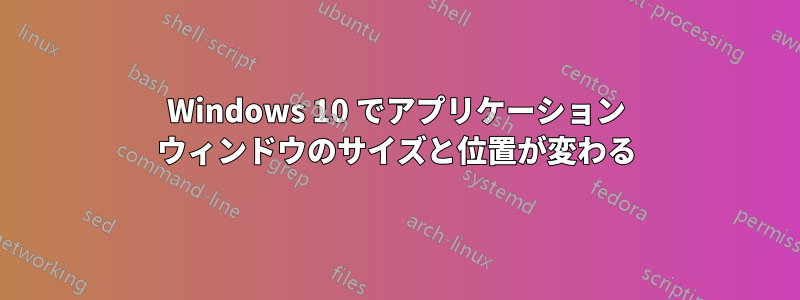 Windows 10 でアプリケーション ウィンドウのサイズと位置が変わる