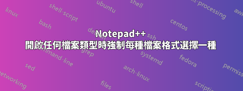 Notepad++ 開啟任何檔案類型時強制每種檔案格式選擇一種